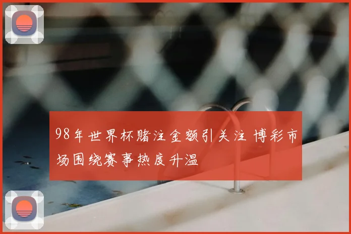 98年世界杯赌注金额引关注 博彩市场围绕赛事热度升温
