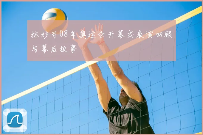 林妙可08年奥运会开幕式表演回顾与幕后故事