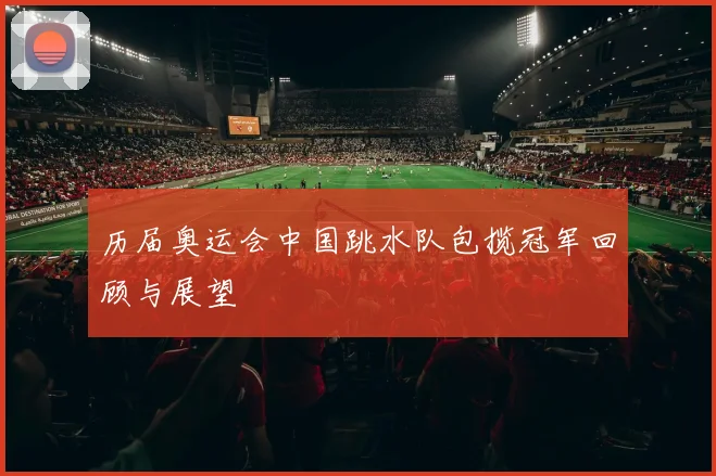 历届奥运会中国跳水队包揽冠军回顾与展望