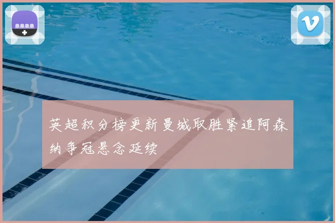 英超积分榜更新曼城取胜紧追阿森纳争冠悬念延续