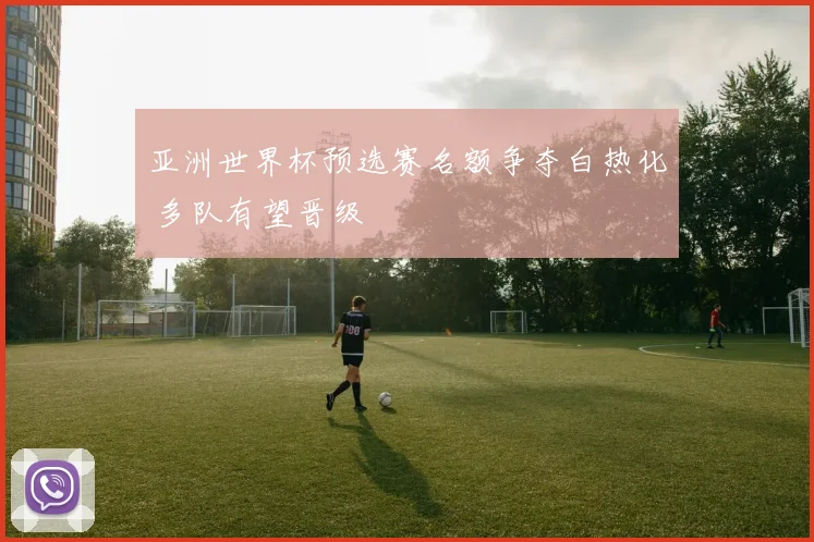 亚洲世界杯预选赛名额争夺白热化 多队有望晋级