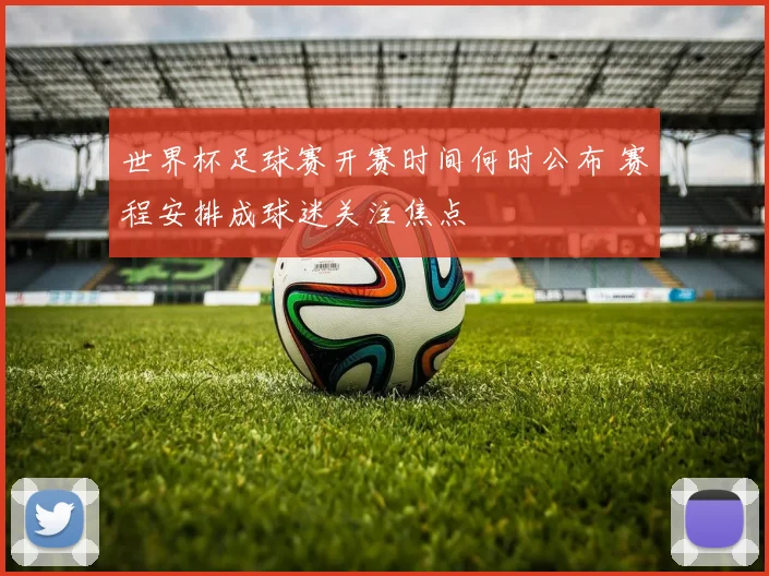 世界杯足球赛开赛时间何时公布 赛程安排成球迷关注焦点