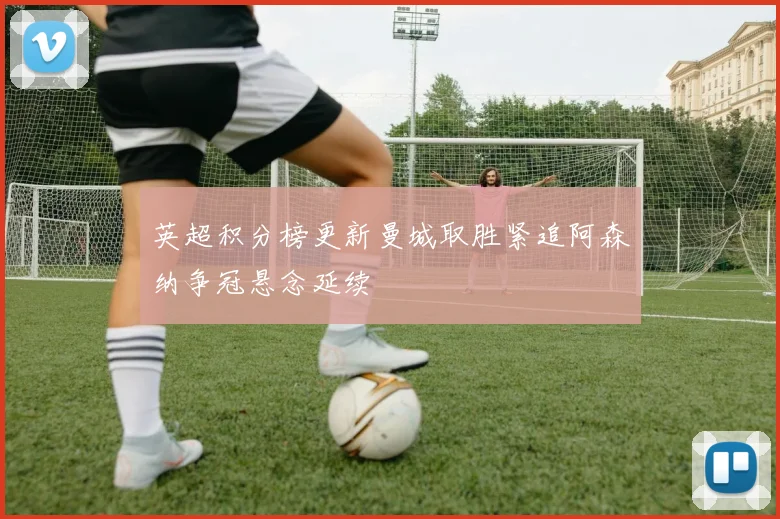 英超积分榜更新曼城取胜紧追阿森纳争冠悬念延续
