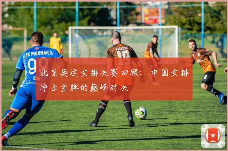 北京奥运女排决赛回顾:中国女排冲击金牌的巅峰对决