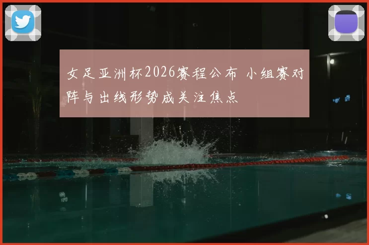 女足亚洲杯2026赛程公布 小组赛对阵与出线形势成关注焦点