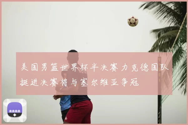 美国男篮世界杯半决赛力克德国队挺进决赛将与塞尔维亚争冠