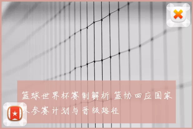 篮球世界杯赛制解析 篮协回应国家队参赛计划与晋级路径