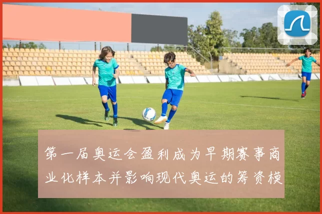 第一届奥运会盈利成为早期赛事商业化样本并影响现代奥运的筹资模式