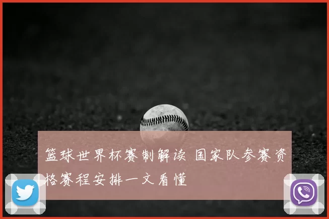 篮球世界杯赛制解读 国家队参赛资格赛程安排一文看懂