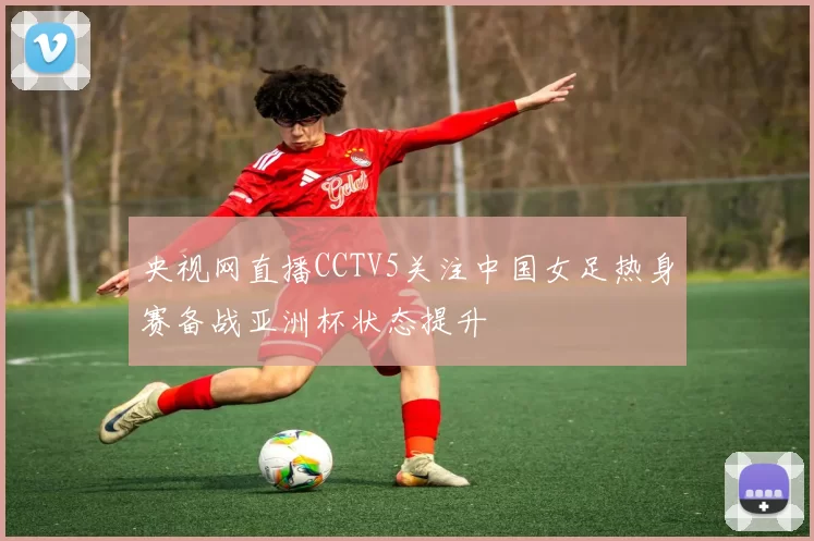 央视网直播CCTV5关注中国女足热身赛备战亚洲杯状态提升