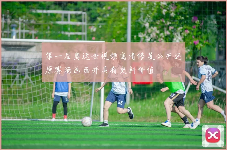 第一届奥运会视频高清修复公开还原赛场画面并具有史料价值