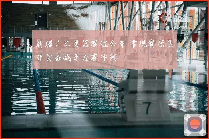 新疆广汇男篮赛程公布 常规赛密集开打备战季后赛冲刺