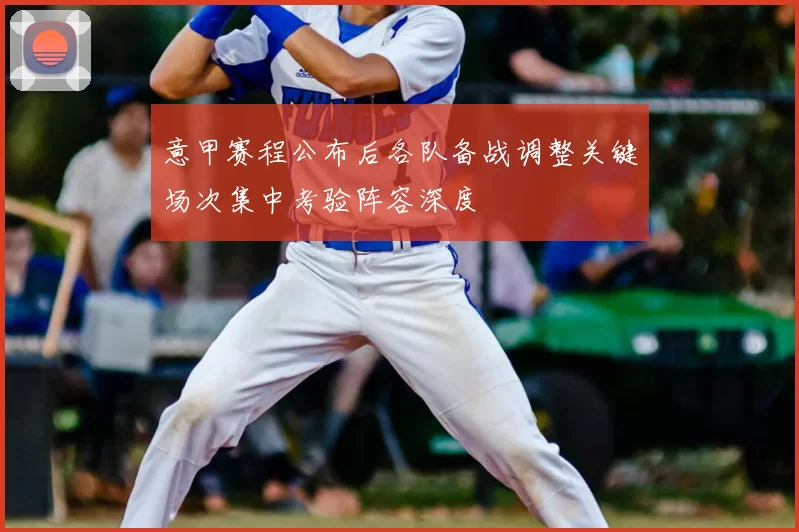 意甲赛程公布后各队备战调整关键场次集中考验阵容深度