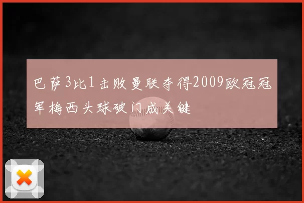巴萨3比1击败曼联夺得2009欧冠冠军梅西头球破门成关键