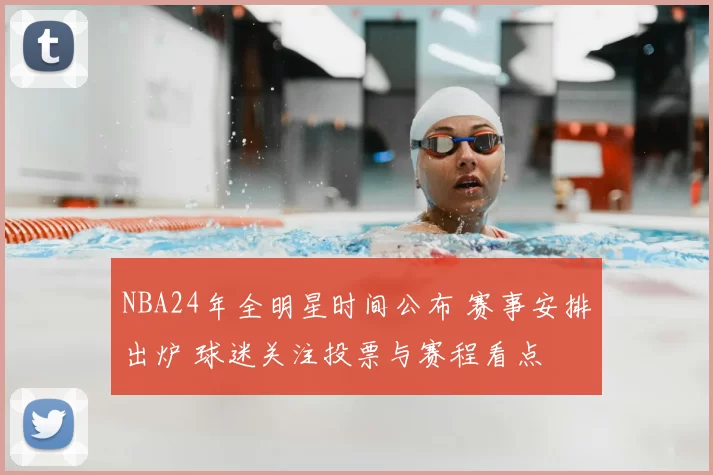 NBA24年全明星时间公布 赛事安排出炉 球迷关注投票与赛程看点