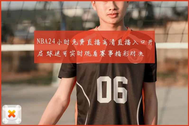 NBA24小时免费直播高清直播入口开启 球迷可实时观看赛事精彩对决