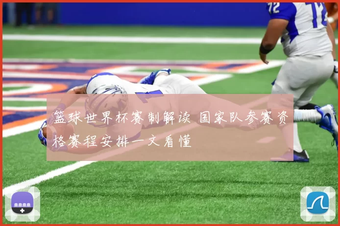 篮球世界杯赛制解读 国家队参赛资格赛程安排一文看懂