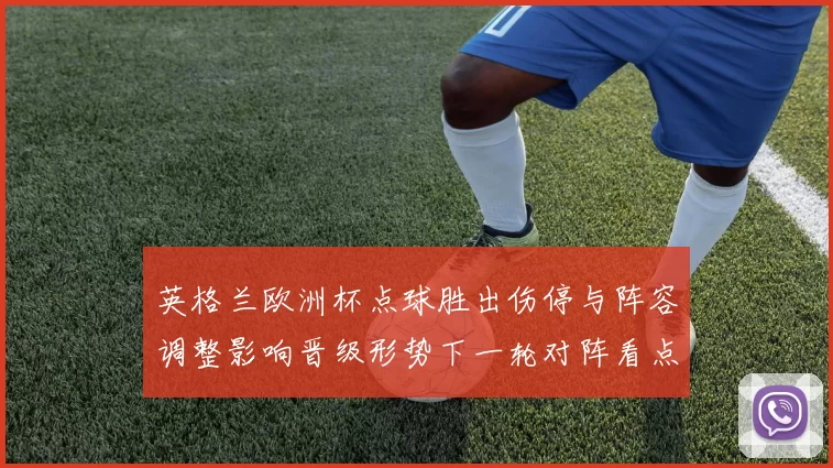 英格兰欧洲杯点球胜出伤停与阵容调整影响晋级形势下一轮对阵看点