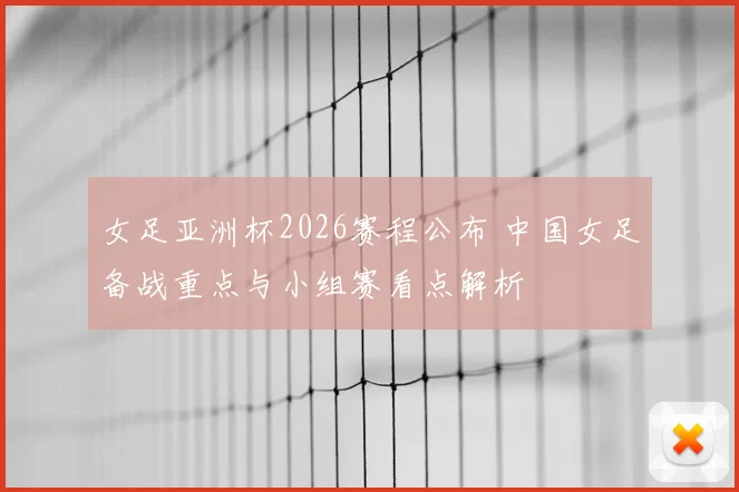 女足亚洲杯2026赛程公布 中国女足备战重点与小组赛看点解析