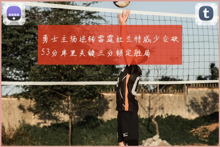 勇士主场逆转雷霆杜兰特威少合砍53分库里关键三分锁定胜局