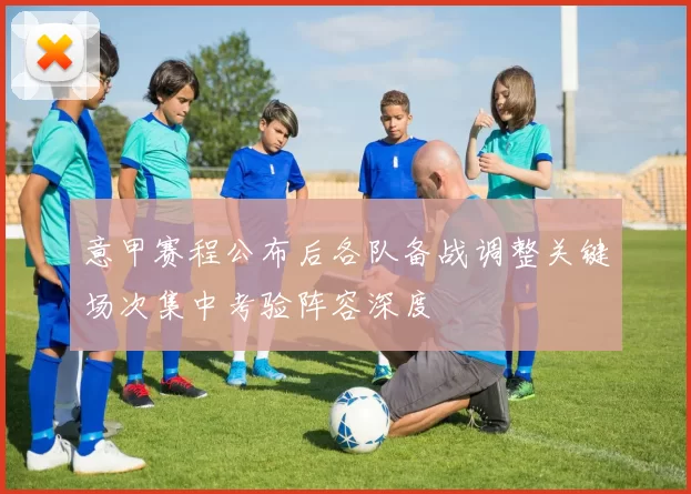 意甲赛程公布后各队备战调整关键场次集中考验阵容深度