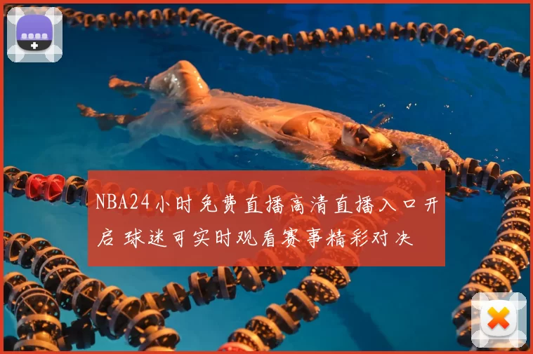 NBA24小时免费直播高清直播入口开启 球迷可实时观看赛事精彩对决