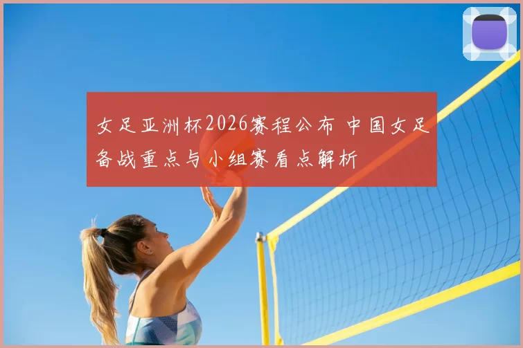女足亚洲杯2026赛程公布 中国女足备战重点与小组赛看点解析