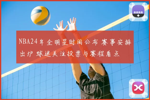 NBA24年全明星时间公布 赛事安排出炉 球迷关注投票与赛程看点