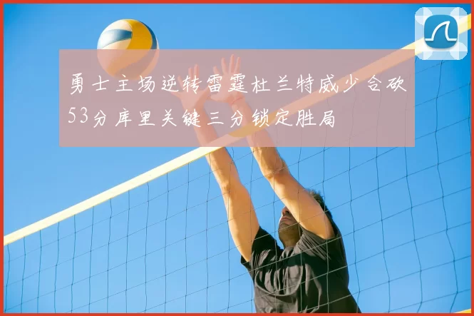 勇士主场逆转雷霆杜兰特威少合砍53分库里关键三分锁定胜局