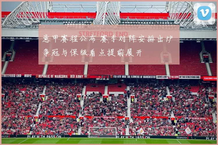 意甲赛程公布 赛季对阵安排出炉 争冠与保级看点提前展开